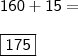 \\ \mathsf{160 + 15 =} \\\\ \boxed{\mathsf{175}}