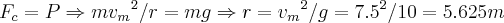 {F}_{c}=P\Rightarrow m{{v}_{m}}^{2}/r=mg \Rightarrow r={{v}_{m}}^{2}/g={7.5}^{2}/10=5.625 m