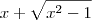 x + \sqrt{x^2 -1}