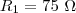 R_1 = 75\ \Omega