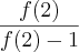 \frac{f(2)}{f(2)-1} \frac{f(2)}{f(2)-1}