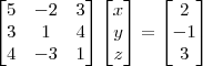 \begin{bmatrix}
5 & -2 &3 \\
3& 1 &4 \\
4& -3 & 1
\end{bmatrix}\begin{bmatrix}
x\\
y\\
z
\end{bmatrix}=
\begin{bmatrix}
2\\
-1\\
3
\end{bmatrix} \begin{bmatrix}
5 & -2 &3 \\
3& 1 &4 \\
4& -3 & 1
\end{bmatrix}\begin{bmatrix}
x\\
y\\
z
\end{bmatrix}=
\begin{bmatrix}
2\\
-1\\
3
\end{bmatrix}