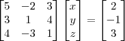 \begin{bmatrix}
 5 & -2 &3 \\ 
 3& 1 &4 \\ 
 4& -3 & 1
\end{bmatrix}\begin{bmatrix}
x\\ 
y\\ 
z
\end{bmatrix}=
\begin{bmatrix}
2\\ 
-1\\ 
3
\end{bmatrix}