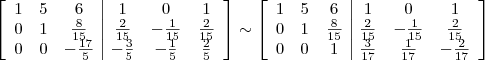 \left[\begin{array}{ccc|ccc} 1 & 5 & 6 & 1 & 0 & 1 \\ 0 & 1 & \frac{8}{15} & \frac{2}{15} & -\frac{1}{15} & \frac{2}{15} \\ 0 & 0 & -\frac{17}{5} & -\frac{3}{5} & -\frac{1}{5} & \frac{2}{5}\end{array}\right] \sim   \left[\begin{array}{ccc|ccc} 1 & 5 & 6 & 1 & 0 & 1 \\ 0 & 1 & \frac{8}{15} & \frac{2}{15} & -\frac{1}{15} & \frac{2}{15} \\ 0 & 0 & 1 & \frac{3}{17} & \frac{1}{17} & -\frac{2}{17}\end{array}\right]