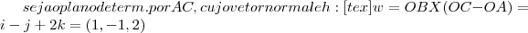 seja o plano determ.por AC, cujo vetor normal eh:
[tex]w=OBX(OC-OA)=i-j+2k=(1,-1,2)