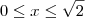 0 \leq x \leq \sqrt{2} 0 \leq x \leq \sqrt{2}