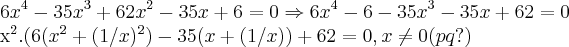 6x^4-35x^3+62x^2-35x+6=0\Rightarrow 6x^4-6-35x^3-35x+62=0
x^2.(6(x^2+(1/x)^2)-35(x+(1/x))+62=0,x\neq0(pq?) 6x^4-35x^3+62x^2-35x+6=0\Rightarrow 6x^4-6-35x^3-35x+62=0
x^2.(6(x^2+(1/x)^2)-35(x+(1/x))+62=0,x\neq0(pq?)
