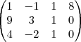 \begin{pmatrix}
1 &-1  & 1 &8 \\ 
 9& 3 &1  &0 \\ 
4 & -2 & 1 & 0
\end{pmatrix}