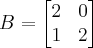 B = 
\begin{bmatrix} 
2 & 0\\
1 & 2
\end{bmatrix}
