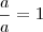 \frac{a}{a} = 1 \frac{a}{a} = 1