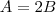A = 2B A = 2B