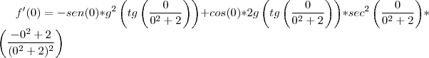 f'(0)=-sen(0)*{g}^{2}\left( tg\left(\frac{0}{{0}^{2}+2} \right)\right)+cos(0)*2g\left( tg\left(\frac{0}{{0}^{2}+2} \right)\right)*{sec}^{2}\left(\frac{0}{{0}^{2}+2} \right)*\left(\frac{-{0}^{2}+2}{{({0}^{2}+2})^{2}}\right) f'(0)=-sen(0)*{g}^{2}\left( tg\left(\frac{0}{{0}^{2}+2} \right)\right)+cos(0)*2g\left( tg\left(\frac{0}{{0}^{2}+2} \right)\right)*{sec}^{2}\left(\frac{0}{{0}^{2}+2} \right)*\left(\frac{-{0}^{2}+2}{{({0}^{2}+2})^{2}}\right)