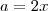a = 2x