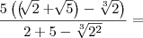 \frac{5\left(\left(\sqrt[]{2}+\sqrt[]{5} \right)-\sqrt[3]{2}\right)} {2+5-\sqrt[3]{{2}^{2}}}=