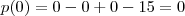 p(0) = 0 - 0 + 0 - 15 = 0