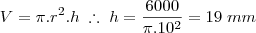 V = \pi.r^2.h \;\therefore\; h = \frac{6000}{\pi . 10^2} = 19\; mm V = \pi.r^2.h \;\therefore\; h = \frac{6000}{\pi . 10^2} = 19\; mm