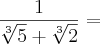 \frac{1}{\sqrt[3]{5} + \sqrt[3]{2}} =