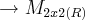 \rightarrow{M}_{2x2(R)}