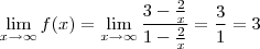 \lim_{x\rightarrow \infty } f(x) = \lim_{x\rightarrow \infty }\frac{3-\frac{2}{x}}{1-\frac{2}{x}} = \frac{3}{1} = 3 \lim_{x\rightarrow \infty } f(x) = \lim_{x\rightarrow \infty }\frac{3-\frac{2}{x}}{1-\frac{2}{x}} = \frac{3}{1} = 3