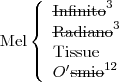 \text{Mel}
\left\{
\begin{array}{l}
\text{\sout{Infinito}}^3 \\
\text{\sout{Radiano}}^3 \\
\text{Tissue} \\
O^\prime\text{\sout{smio}}^{12} \\
\end{array}
\right.