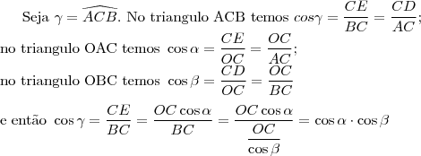 \text{Seja }\gamma=\widehat{ACB}. \text{ No triangulo ACB temos }cos{\gamma}=\dfrac{CE}{BC}=\dfrac{CD}{AC};\\
\text{no triangulo OAC temos }\cos{\alpha}=\dfrac{CE}{OC}=\dfrac{OC}{AC};\\
\text{no triangulo OBC temos }\cos{\beta}=\dfrac{CD}{OC}=\dfrac{OC}{BC}\\
\\
\text{e ent\~ao } \cos{\gamma}=\dfrac{CE}{BC}=\dfrac{OC\cos{\alpha}}{BC}=\dfrac{OC\cos{\alpha}}{\dfrac{OC}{\cos{\beta}}}=\cos{\alpha}\cdot\cos{\beta}