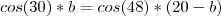 cos(30)*b=cos(48)*(20-b) cos(30)*b=cos(48)*(20-b)