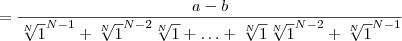 = \dfrac{a-b}{\sqrt[N]{1}^{N-1} + \sqrt[N]{1}^{N-2}\sqrt[N]{1}  + \ldots + \sqrt[N]{1}\sqrt[N]{1}^{N-2} + \sqrt[N]{1}^{N-1}}