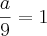 \frac{a}{9} = 1 \frac{a}{9} = 1