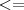 <= <=