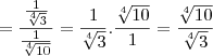 =  \frac{\frac{1}{\sqrt[4]{3}}}{\frac{1}{\sqrt[4]{10}}} = \frac{1}{\sqrt[4]{3}}.\frac{\sqrt[4]{10}}{1} = \frac{\sqrt[4]{10}}{\sqrt[4]{3}}