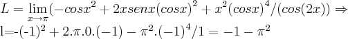 L=\lim_{x\rightarrow\pi}(-{cosx}^{2}+2xsenx{(cosx)}^{2}+{x}^{2}{(cosx)}^{4}/(cos(2x))\Rightarrow
l=-(-1)^2+2.\pi.0.(-1)-{\pi}^{2}.{(-1)}^{4}/1=-1-{\pi}^{2} L=\lim_{x\rightarrow\pi}(-{cosx}^{2}+2xsenx{(cosx)}^{2}+{x}^{2}{(cosx)}^{4}/(cos(2x))\Rightarrow
l=-(-1)^2+2.\pi.0.(-1)-{\pi}^{2}.{(-1)}^{4}/1=-1-{\pi}^{2}