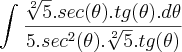 \int_{}^{}\frac{\sqrt[2]{5}.sec(\theta).tg(\theta).d\theta}{5.{sec}^{2}(\theta).\sqrt[2]{5}.tg(\theta)}