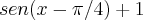 sen(x-\pi/4)+1 sen(x-\pi/4)+1