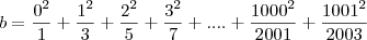 b= \frac{0^2}{1}+ \frac{1^2}{3}+\frac{2^2}{5}+\frac{3^2}{7}+....+\frac{1000^2}{2001}+\frac{1001^2}{2003} b= \frac{0^2}{1}+ \frac{1^2}{3}+\frac{2^2}{5}+\frac{3^2}{7}+....+\frac{1000^2}{2001}+\frac{1001^2}{2003}