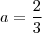 a = \frac{2}{3} a = \frac{2}{3}