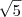 \sqrt{5} \sqrt{5}