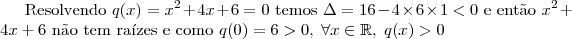 \text{Resolvendo }q(x)=x^2+4x+6=0\text{ temos }\Delta=16-4\times 6\times 1 <0\text{ e ent\~ao }x^2+4x+6 \text{ n\~ao tem ra\'izes e como  }q(0)=6>0,\;\forall x \in \mathbb{R},\;q(x)>0