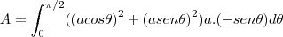 A=\int_{0}^{\pi/2}({(acos\theta)}^{2}+{(asen\theta)}^{2})a.(-sen\theta) d\theta A=\int_{0}^{\pi/2}({(acos\theta)}^{2}+{(asen\theta)}^{2})a.(-sen\theta) d\theta