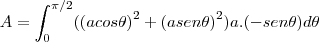 A=\int_{0}^{\pi/2}({(acos\theta)}^{2}+{(asen\theta)}^{2})a.(-sen\theta) d\theta