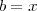 b= x