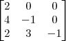 \begin{bmatrix} 
2 & 0 & 0  \\
4 & -1 & 0 \\
2 & 3 & -1 \end{bmatrix}