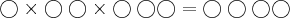 \bigcirc \times \bigcirc \bigcirc \times \bigcirc \bigcirc \bigcirc = \bigcirc \bigcirc \bigcirc \bigcirc \bigcirc \times \bigcirc \bigcirc \times \bigcirc \bigcirc \bigcirc = \bigcirc \bigcirc \bigcirc \bigcirc