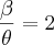 \frac{\beta}{\theta} = 2