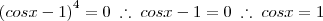 \left(cos x - 1\right)^4 = 0 \; \therefore \; cos x - 1 = 0 \; \therefore \; cos x = 1 \left(cos x - 1\right)^4 = 0 \; \therefore \; cos x - 1 = 0 \; \therefore \; cos x = 1