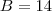 B = 14 B = 14