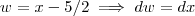 w= x- 5/2 \implies dw = dx w= x- 5/2 \implies dw = dx