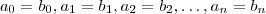 a_0 = b_0 ,a_1 = b_1 ,  a_2 = b_2  , \hdots   , a_n = b_n