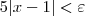 5|x - 1| < \varepsilon