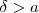 \delta > a