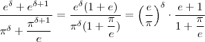 \frac{e^{\delta} + e^{\delta +1}} {\pi^{\delta} + \dfrac{\pi^{\delta+ 1} }{e} } = \frac{e^{\delta}(1+e)}{\pi^{\delta}(1 + \dfrac{\pi}{e})} = \left(\frac{e}{\pi}\right)^{\delta} \cdot \frac{e+1}{1+\dfrac{\pi}{e}} \frac{e^{\delta} + e^{\delta +1}} {\pi^{\delta} + \dfrac{\pi^{\delta+ 1} }{e} } = \frac{e^{\delta}(1+e)}{\pi^{\delta}(1 + \dfrac{\pi}{e})} = \left(\frac{e}{\pi}\right)^{\delta} \cdot \frac{e+1}{1+\dfrac{\pi}{e}}